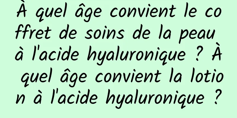 À quel âge convient le coffret de soins de la peau à l'acide hyaluronique ? À quel âge convient la lotion à l'acide hyaluronique ?
