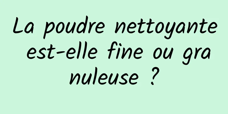 La poudre nettoyante est-elle fine ou granuleuse ?