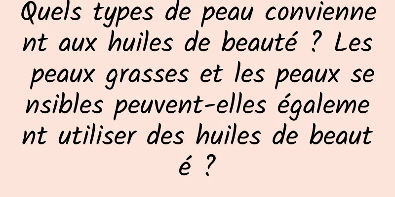 Quels types de peau conviennent aux huiles de beauté ? Les peaux grasses et les peaux sensibles peuvent-elles également utiliser des huiles de beauté ?