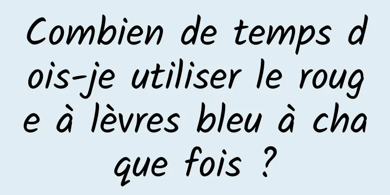 Combien de temps dois-je utiliser le rouge à lèvres bleu à chaque fois ?