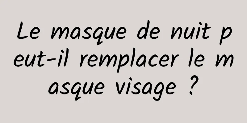Le masque de nuit peut-il remplacer le masque visage ?