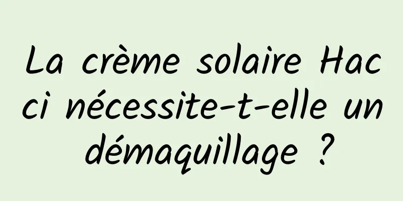La crème solaire Hacci nécessite-t-elle un démaquillage ?