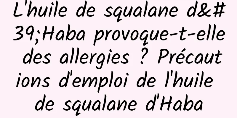 L'huile de squalane d'Haba provoque-t-elle des allergies ? Précautions d'emploi de l'huile de squalane d'Haba