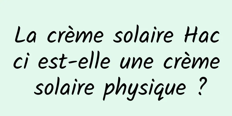 La crème solaire Hacci est-elle une crème solaire physique ?
