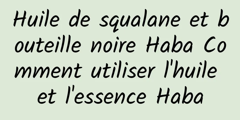 Huile de squalane et bouteille noire Haba Comment utiliser l'huile et l'essence Haba