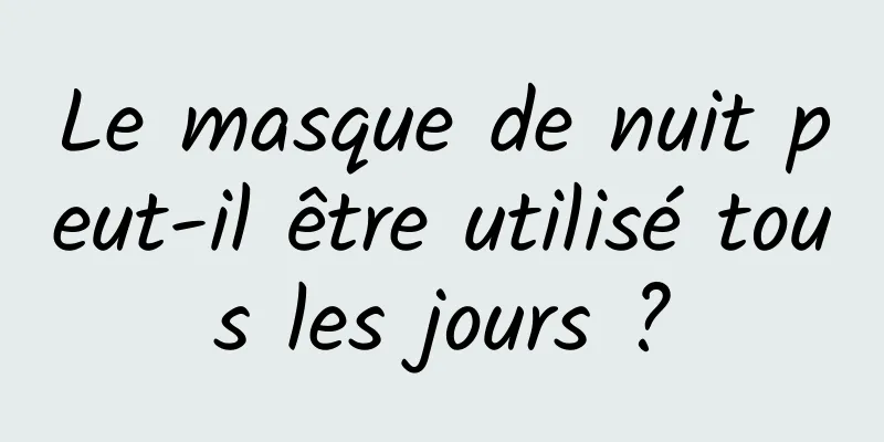 Le masque de nuit peut-il être utilisé tous les jours ?