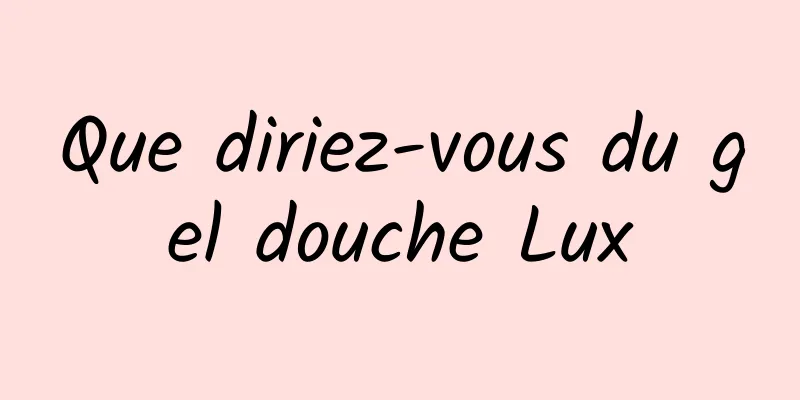 Que diriez-vous du gel douche Lux