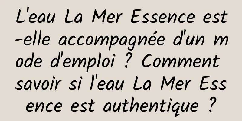L'eau La Mer Essence est-elle accompagnée d'un mode d'emploi ? Comment savoir si l'eau La Mer Essence est authentique ?