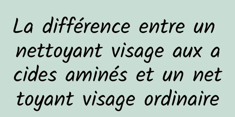 La différence entre un nettoyant visage aux acides aminés et un nettoyant visage ordinaire