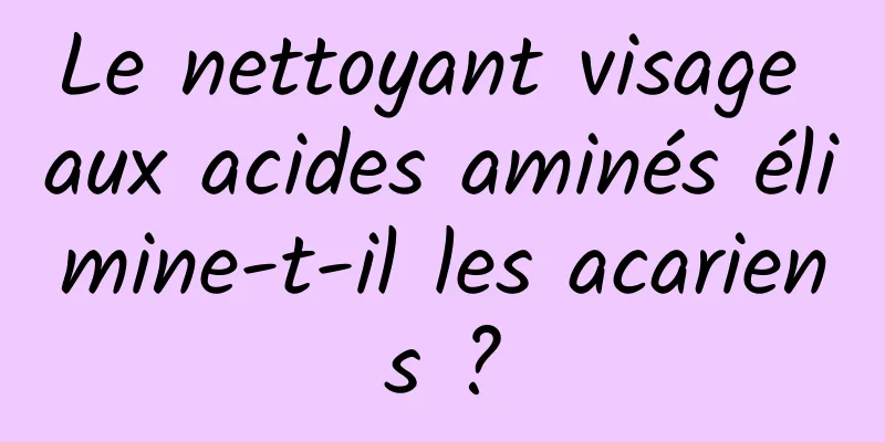 Le nettoyant visage aux acides aminés élimine-t-il les acariens ?