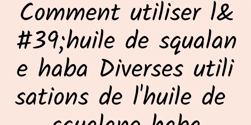 Comment utiliser l'huile de squalane haba Diverses utilisations de l'huile de squalane haba