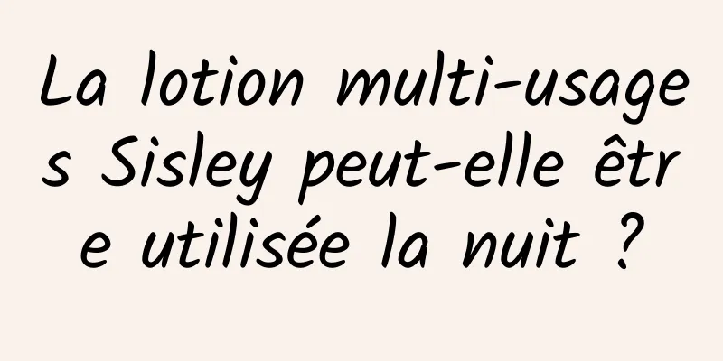 La lotion multi-usages Sisley peut-elle être utilisée la nuit ?