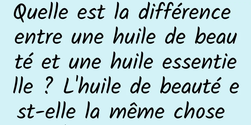 Quelle est la différence entre une huile de beauté et une huile essentielle ? L'huile de beauté est-elle la même chose que l'huile essentielle ?