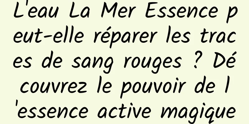 L'eau La Mer Essence peut-elle réparer les traces de sang rouges ? Découvrez le pouvoir de l'essence active magique