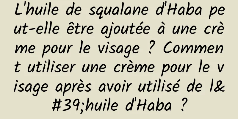 L'huile de squalane d'Haba peut-elle être ajoutée à une crème pour le visage ? Comment utiliser une crème pour le visage après avoir utilisé de l'huile d'Haba ?