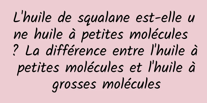 L'huile de squalane est-elle une huile à petites molécules ? La différence entre l'huile à petites molécules et l'huile à grosses molécules