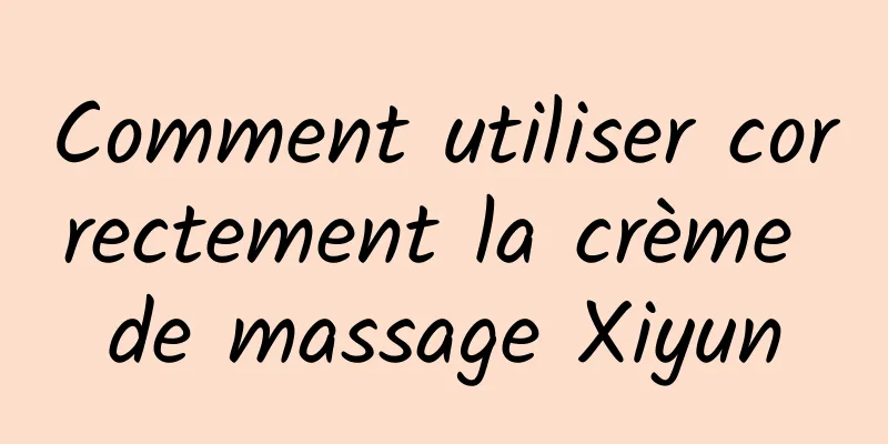 Comment utiliser correctement la crème de massage Xiyun