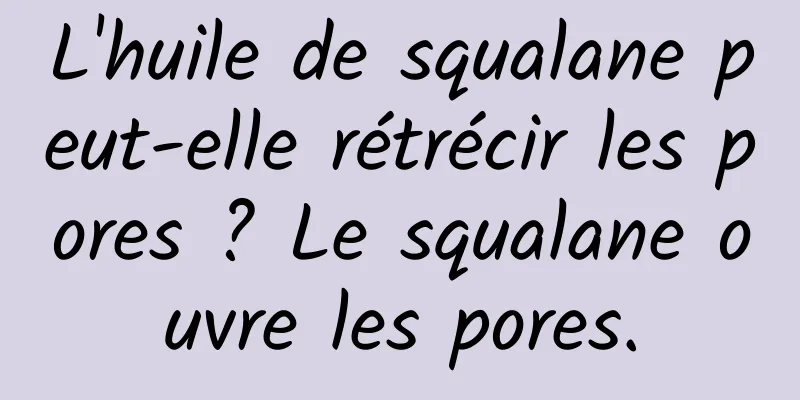 L'huile de squalane peut-elle rétrécir les pores ? Le squalane ouvre les pores.
