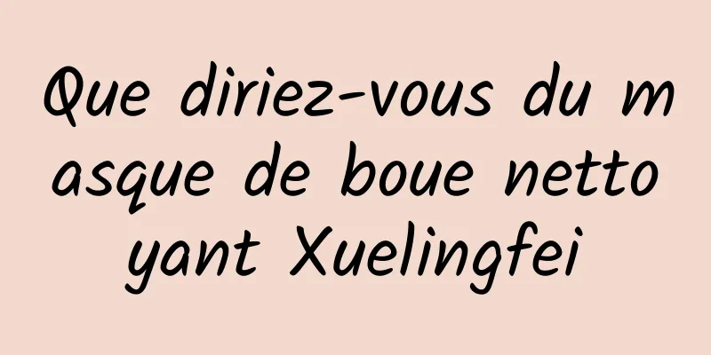 Que diriez-vous du masque de boue nettoyant Xuelingfei