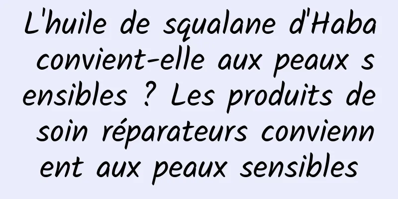 L'huile de squalane d'Haba convient-elle aux peaux sensibles ? Les produits de soin réparateurs conviennent aux peaux sensibles