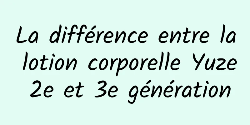 La différence entre la lotion corporelle Yuze 2e et 3e génération