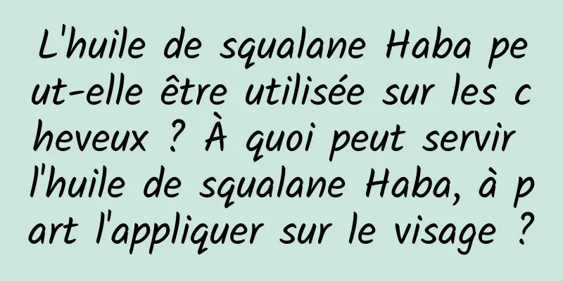 L'huile de squalane Haba peut-elle être utilisée sur les cheveux ? À quoi peut servir l'huile de squalane Haba, à part l'appliquer sur le visage ?