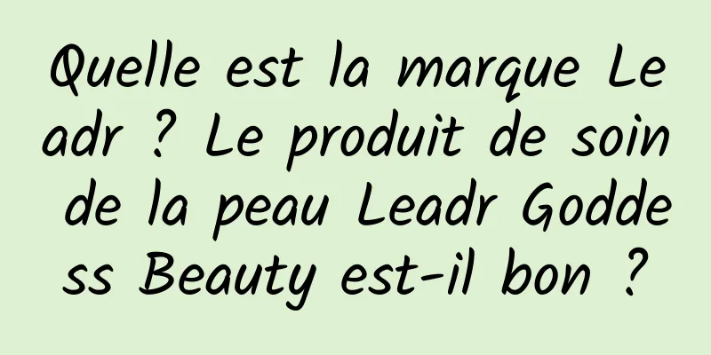 Quelle est la marque Leadr ? Le produit de soin de la peau Leadr Goddess Beauty est-il bon ?
