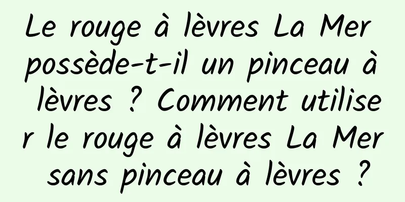 Le rouge à lèvres La Mer possède-t-il un pinceau à lèvres ? Comment utiliser le rouge à lèvres La Mer sans pinceau à lèvres ?