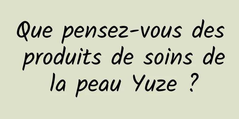 Que pensez-vous des produits de soins de la peau Yuze ?