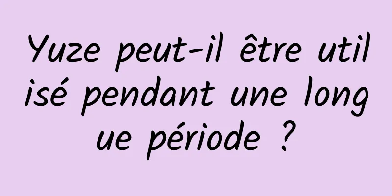 Yuze peut-il être utilisé pendant une longue période ?