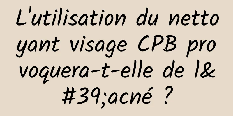 L'utilisation du nettoyant visage CPB provoquera-t-elle de l'acné ?