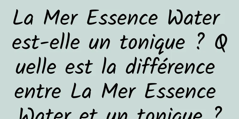 La Mer Essence Water est-elle un tonique ? Quelle est la différence entre La Mer Essence Water et un tonique ?