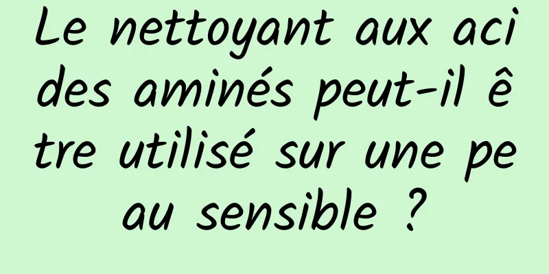 Le nettoyant aux acides aminés peut-il être utilisé sur une peau sensible ?