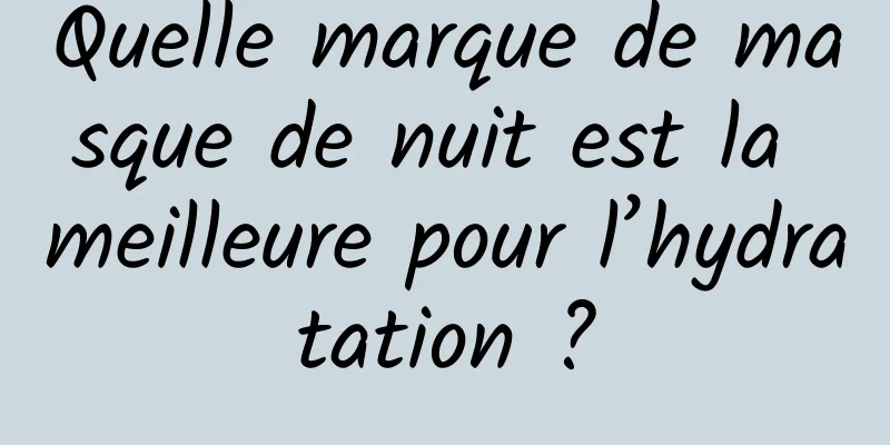 Quelle marque de masque de nuit est la meilleure pour l’hydratation ?