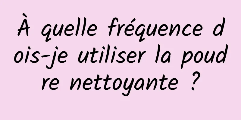 À quelle fréquence dois-je utiliser la poudre nettoyante ?