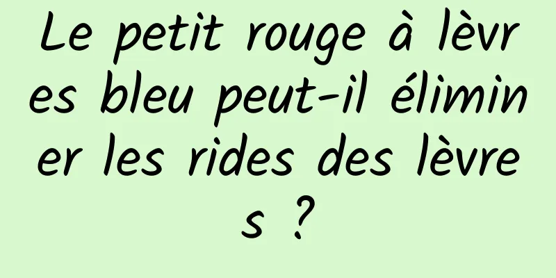 Le petit rouge à lèvres bleu peut-il éliminer les rides des lèvres ?