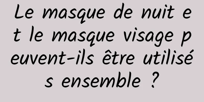 Le masque de nuit et le masque visage peuvent-ils être utilisés ensemble ?