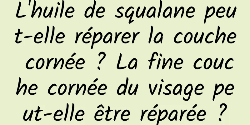 L'huile de squalane peut-elle réparer la couche cornée ? La fine couche cornée du visage peut-elle être réparée ?