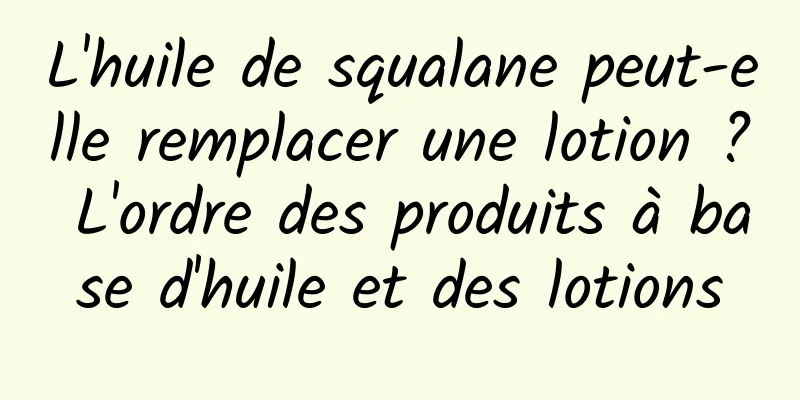 L'huile de squalane peut-elle remplacer une lotion ? L'ordre des produits à base d'huile et des lotions