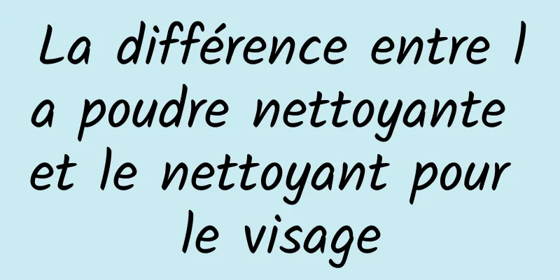 La différence entre la poudre nettoyante et le nettoyant pour le visage