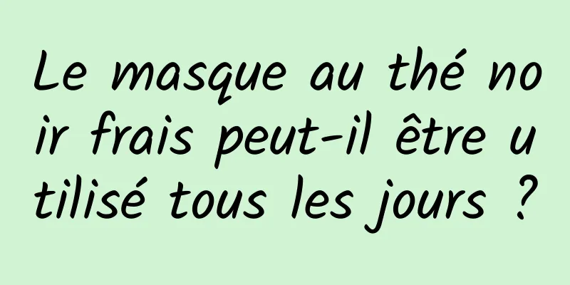 Le masque au thé noir frais peut-il être utilisé tous les jours ?