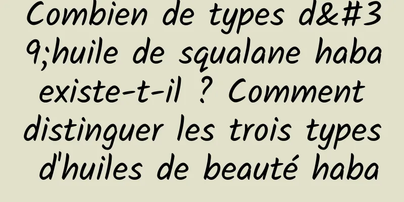 Combien de types d'huile de squalane haba existe-t-il ? Comment distinguer les trois types d'huiles de beauté haba