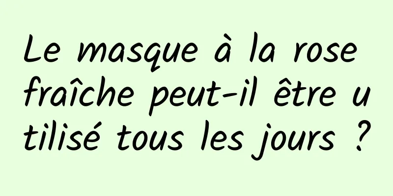 Le masque à la rose fraîche peut-il être utilisé tous les jours ?