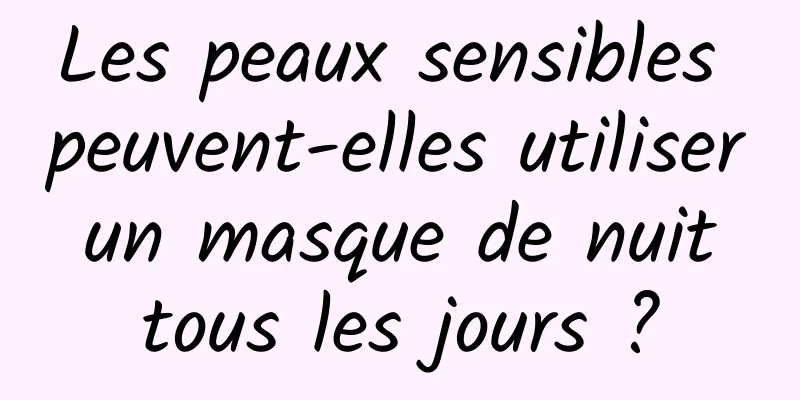 Les peaux sensibles peuvent-elles utiliser un masque de nuit tous les jours ?