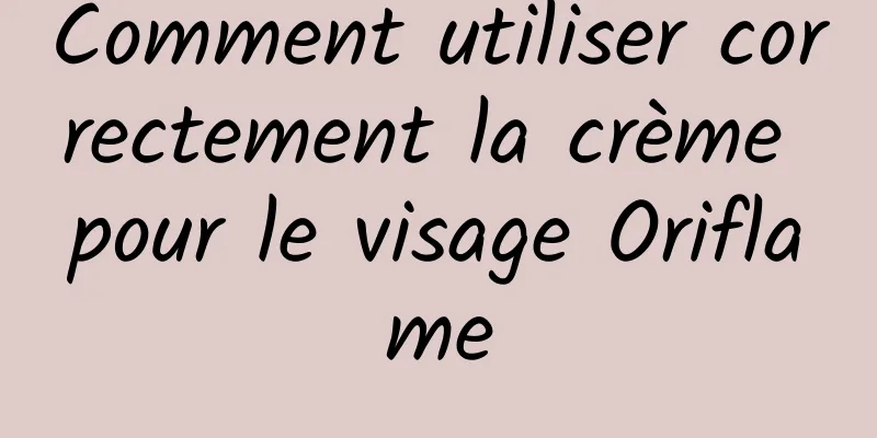 Comment utiliser correctement la crème pour le visage Oriflame