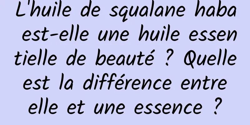 L'huile de squalane haba est-elle une huile essentielle de beauté ? Quelle est la différence entre elle et une essence ?
