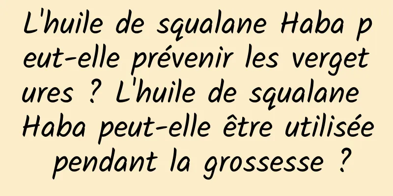 L'huile de squalane Haba peut-elle prévenir les vergetures ? L'huile de squalane Haba peut-elle être utilisée pendant la grossesse ?