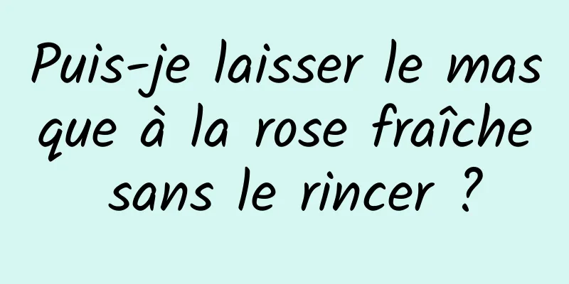 Puis-je laisser le masque à la rose fraîche sans le rincer ?