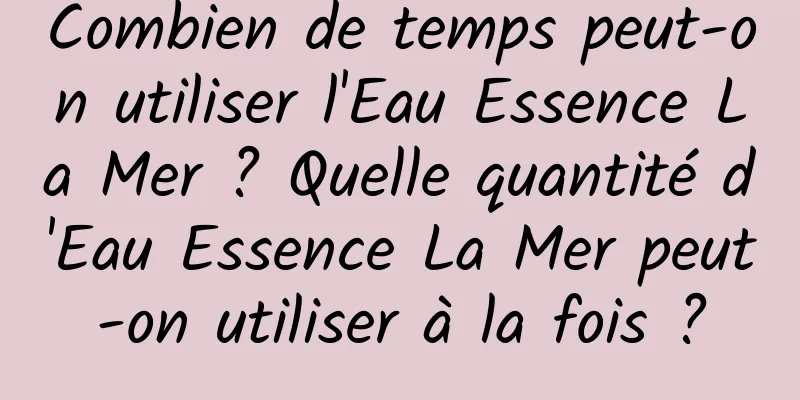 Combien de temps peut-on utiliser l'Eau Essence La Mer ? Quelle quantité d'Eau Essence La Mer peut-on utiliser à la fois ?