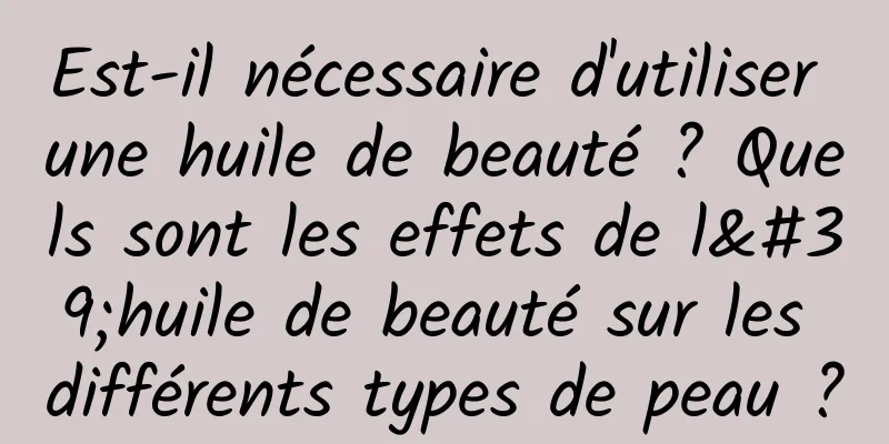 Est-il nécessaire d'utiliser une huile de beauté ? Quels sont les effets de l'huile de beauté sur les différents types de peau ?